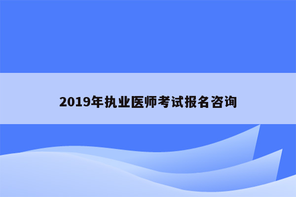 2019年执业医师考试报名咨询