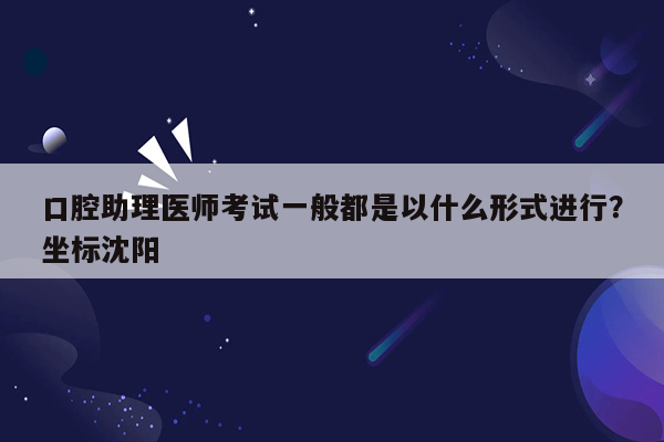 口腔助理医师考试一般都是以什么形式进行？坐标沈阳