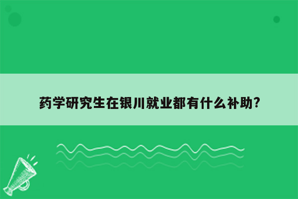 药学研究生在银川就业都有什么补助?