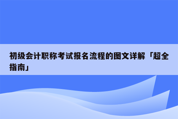 初级会计职称考试报名流程的图文详解「超全指南」