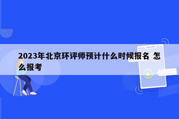 2023年北京环评师预计什么时候报名 怎么报考