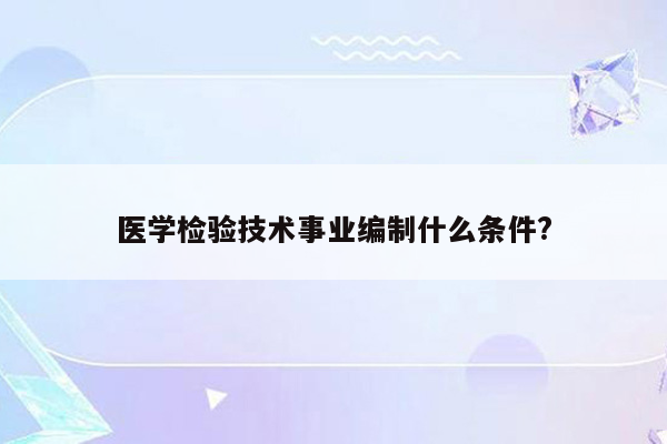 医学检验技术事业编制什么条件?