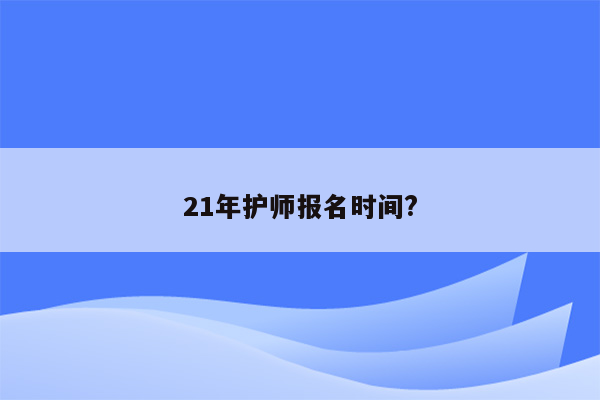 21年护师报名时间?