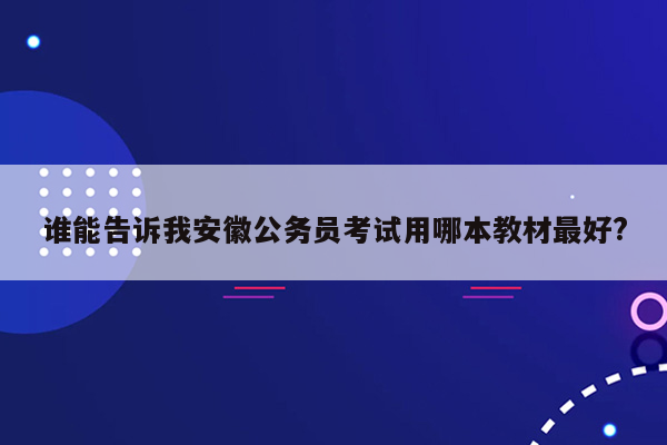 谁能告诉我安徽公务员考试用哪本教材最好?