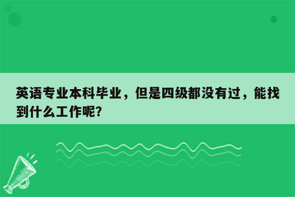 英语专业本科毕业，但是四级都没有过，能找到什么工作呢？