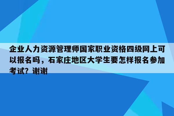 企业人力资源管理师国家职业资格四级网上可以报名吗，石家庄地区大学生要怎样报名参加考试？谢谢