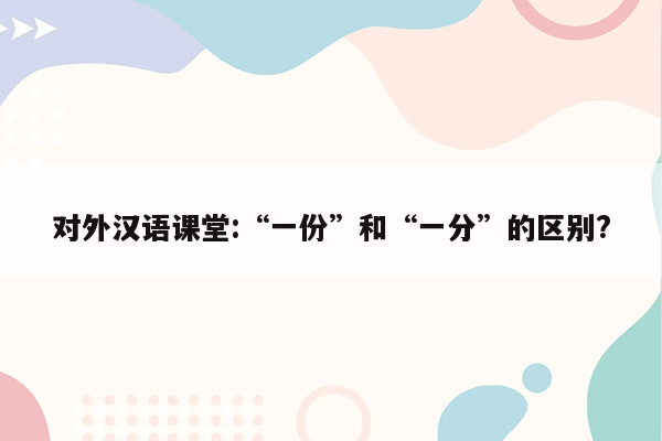 对外汉语课堂:“一份”和“一分”的区别?