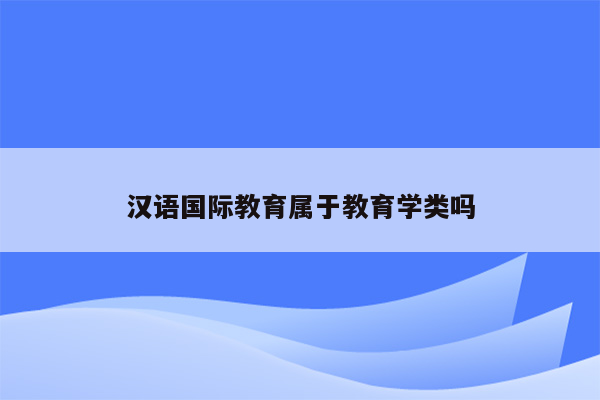 汉语国际教育属于教育学类吗