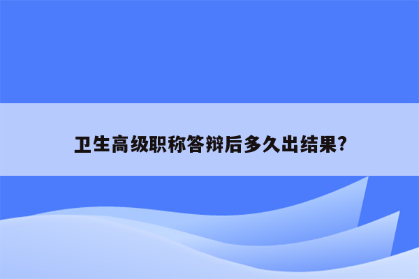 卫生高级职称答辩后多久出结果?