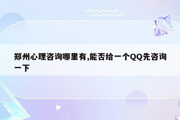 郑州心理咨询哪里有,能否给一个QQ先咨询一下