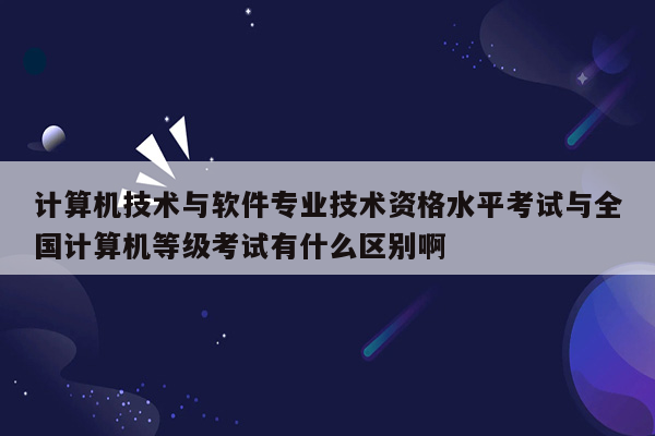 计算机技术与软件专业技术资格水平考试与全国计算机等级考试有什么区别啊