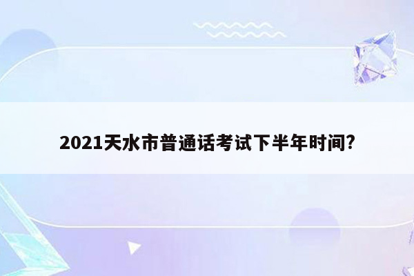 2021天水市普通话考试下半年时间?