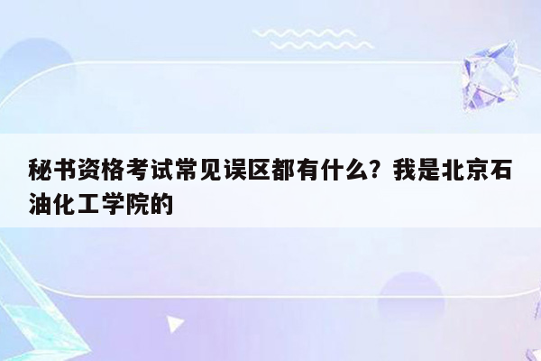 秘书资格考试常见误区都有什么？我是北京石油化工学院的