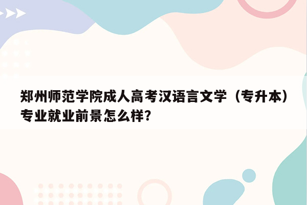 郑州师范学院成人高考汉语言文学（专升本）专业就业前景怎么样？