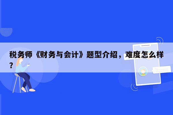 税务师《财务与会计》题型介绍，难度怎么样？