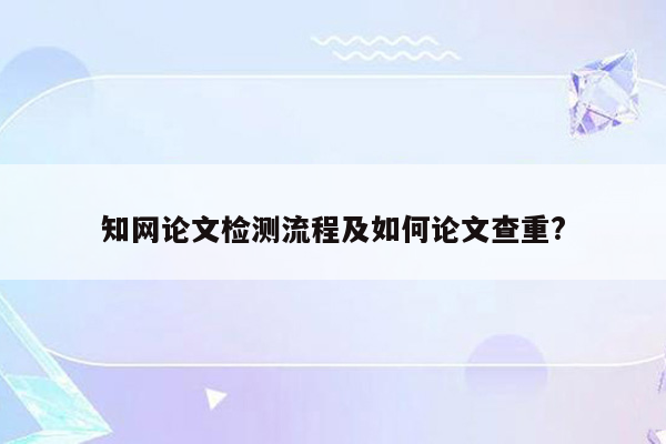 知网论文检测流程及如何论文查重?