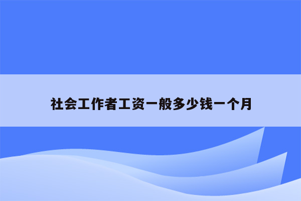 社会工作者工资一般多少钱一个月