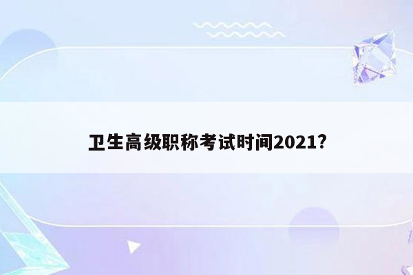 卫生高级职称考试时间2021?