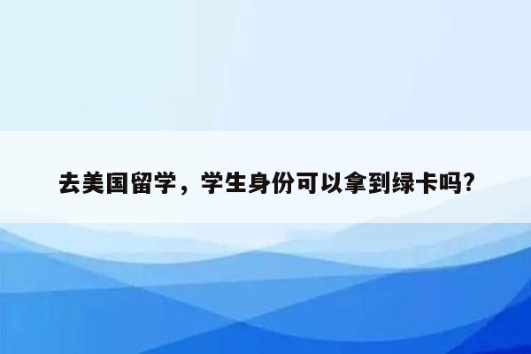 去美国留学，学生身份可以拿到绿卡吗?