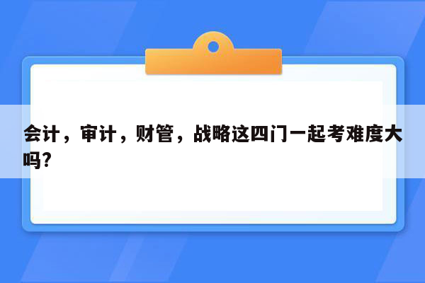 会计，审计，财管，战略这四门一起考难度大吗?