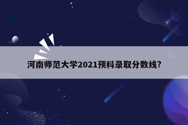 河南师范大学2021预科录取分数线?