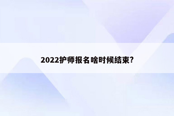 2022护师报名啥时候结束?