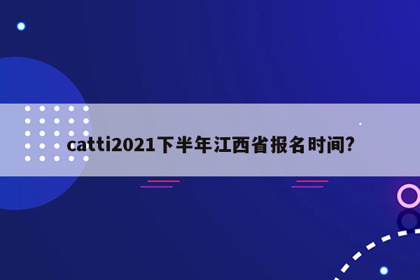 catti2021下半年江西省报名时间?