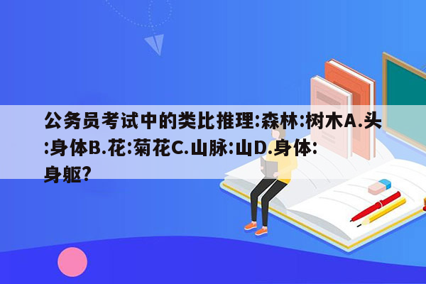 公务员考试中的类比推理:森林:树木A.头:身体B.花:菊花C.山脉:山D.身体:身躯?