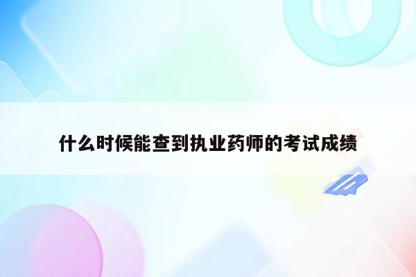 什么时候能查到执业药师的考试成绩