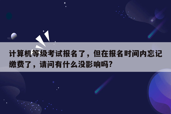 计算机等级考试报名了，但在报名时间内忘记缴费了，请问有什么没影响吗?