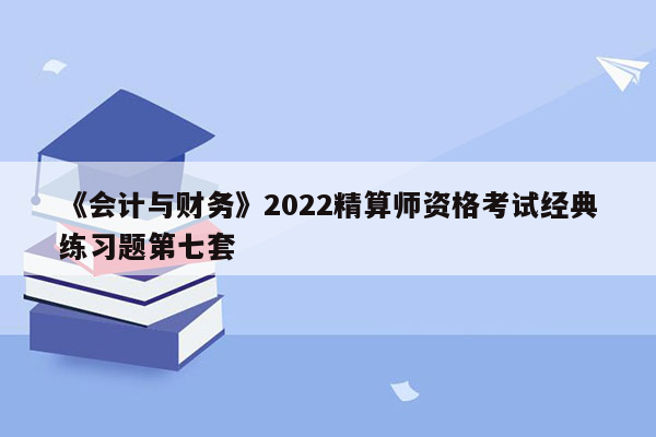 《会计与财务》2022精算师资格考试经典练习题第七套