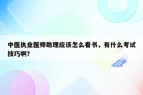 中医执业医师助理应该怎么看书，有什么考试技巧啊？