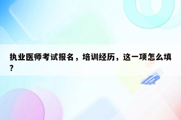 执业医师考试报名，培训经历，这一项怎么填?