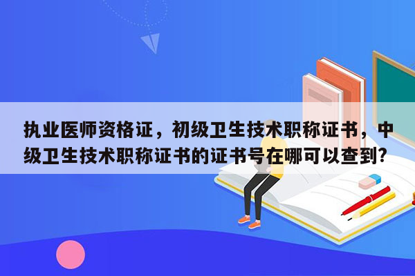 执业医师资格证，初级卫生技术职称证书，中级卫生技术职称证书的证书号在哪可以查到?