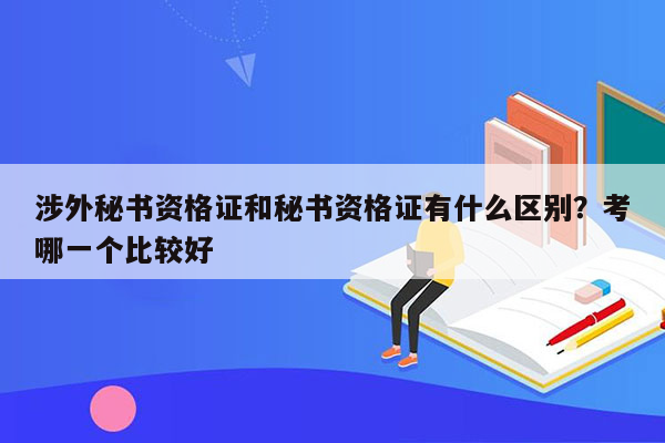 涉外秘书资格证和秘书资格证有什么区别？考哪一个比较好