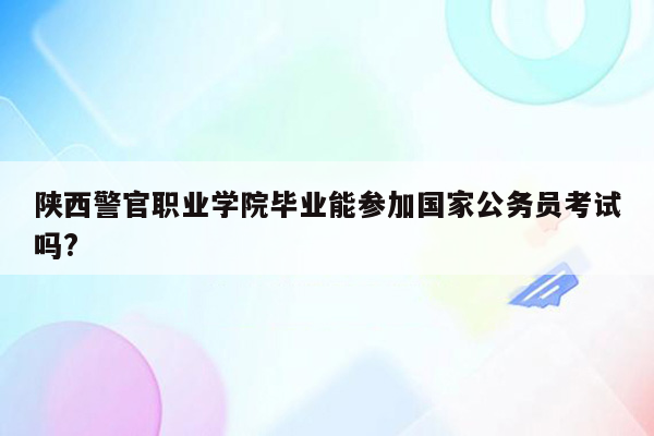 陕西警官职业学院毕业能参加国家公务员考试吗?