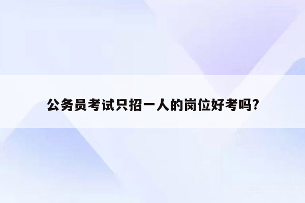 公务员考试只招一人的岗位好考吗?