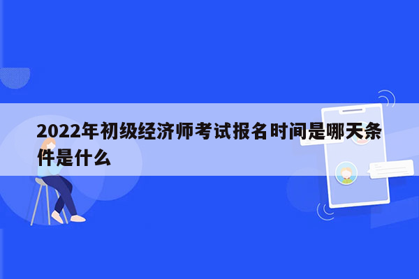 2022年初级经济师考试报名时间是哪天条件是什么