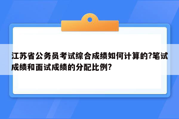 江苏省公务员考试综合成绩如何计算的?笔试成绩和面试成绩的分配比例?