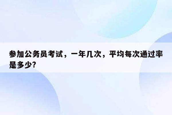 参加公务员考试，一年几次，平均每次通过率是多少?