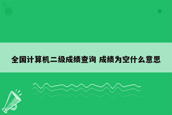 全国计算机二级成绩查询 成绩为空什么意思