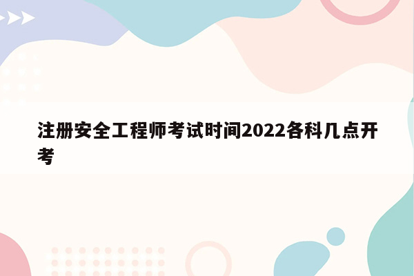 注册安全工程师考试时间2022各科几点开考