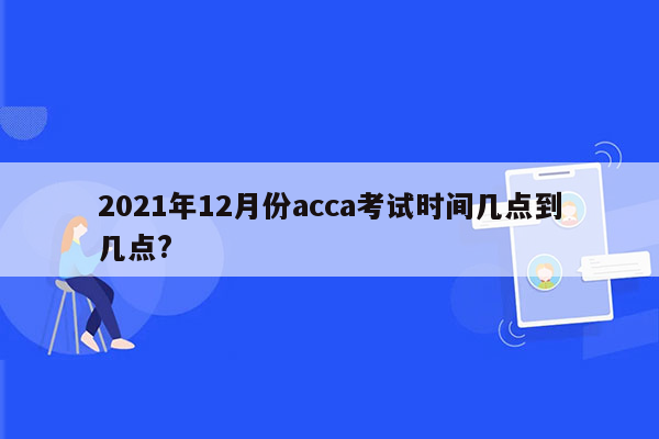 2021年12月份acca考试时间几点到几点?