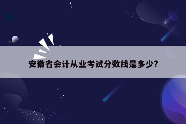 安徽省会计从业考试分数线是多少?