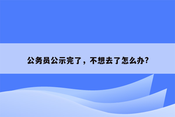 公务员公示完了，不想去了怎么办?