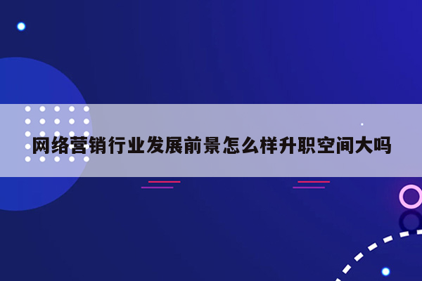 网络营销行业发展前景怎么样升职空间大吗