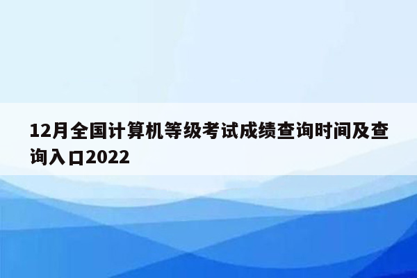 12月全国计算机等级考试成绩查询时间及查询入口2022