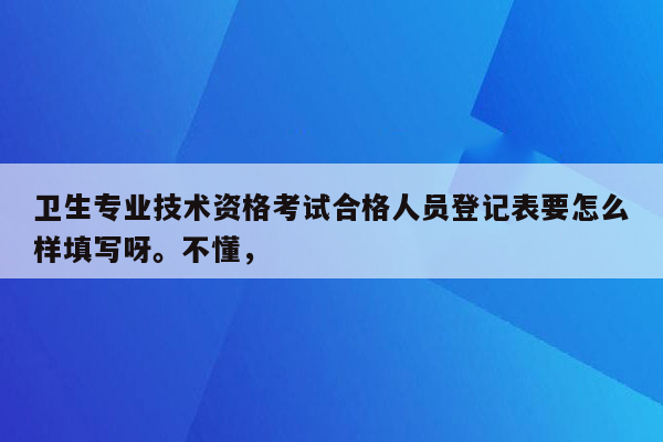 卫生专业技术资格考试合格人员登记表要怎么样填写呀。不懂，