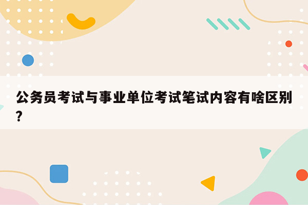 公务员考试与事业单位考试笔试内容有啥区别?