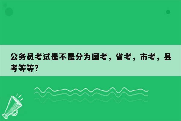 公务员考试是不是分为国考，省考，市考，县考等等?